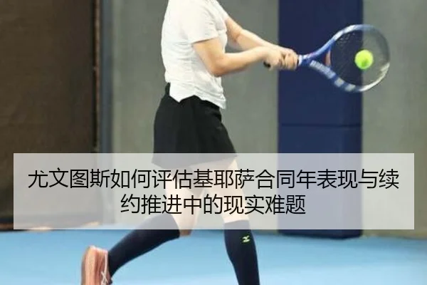 尤文图斯如何评估基耶萨合同年表现与续约推进中的现实难题