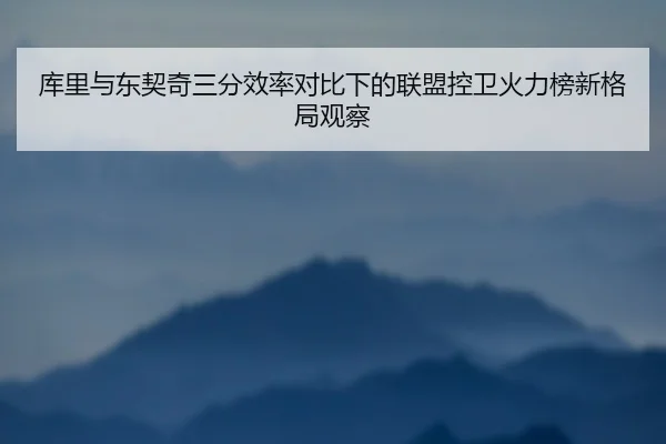 库里与东契奇三分效率对比下的联盟控卫火力榜新格局观察