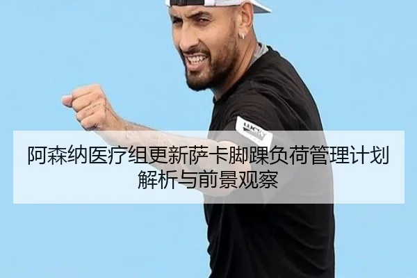 阿森纳医疗组更新萨卡脚踝负荷管理计划解析与前景观察