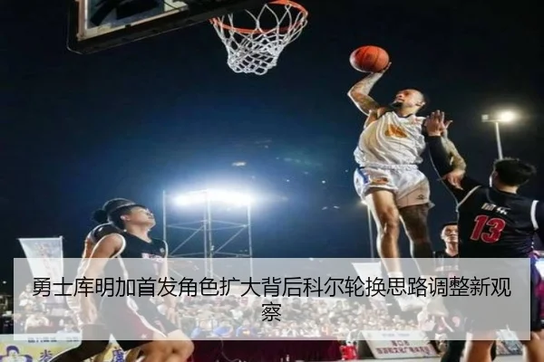 勇士库明加首发角色扩大背后科尔轮换思路调整新观察