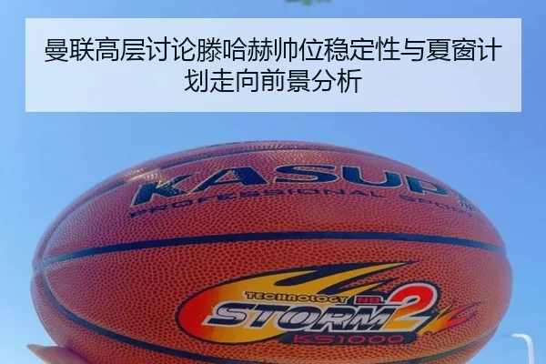 曼联高层讨论滕哈赫帅位稳定性与夏窗计划走向前景分析