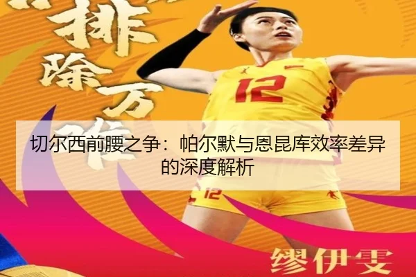 切尔西前腰之争：帕尔默与恩昆库效率差异的深度解析