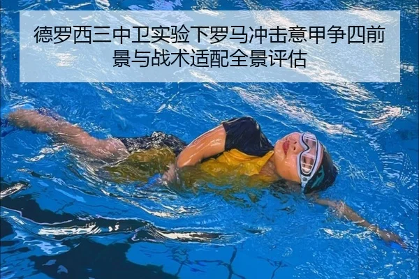 德罗西三中卫实验下罗马冲击意甲争四前景与战术适配全景评估