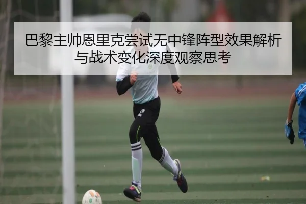 巴黎主帅恩里克尝试无中锋阵型效果解析与战术变化深度观察思考