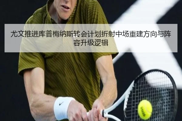尤文推进库普梅纳斯转会计划折射中场重建方向与阵容升级逻辑