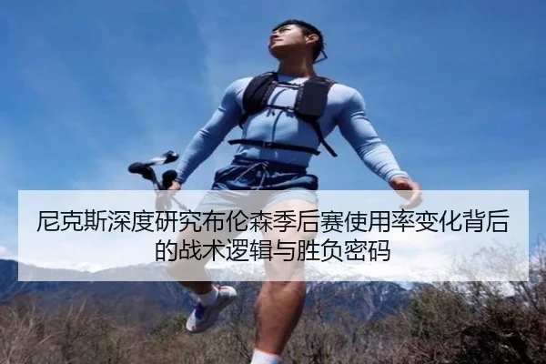 尼克斯深度研究布伦森季后赛使用率变化背后的战术逻辑与胜负密码