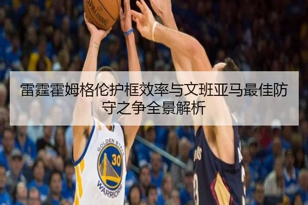 雷霆霍姆格伦护框效率与文班亚马最佳防守之争全景解析