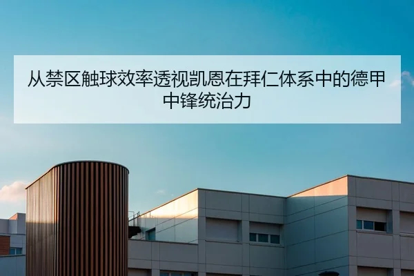 从禁区触球效率透视凯恩在拜仁体系中的德甲中锋统治力