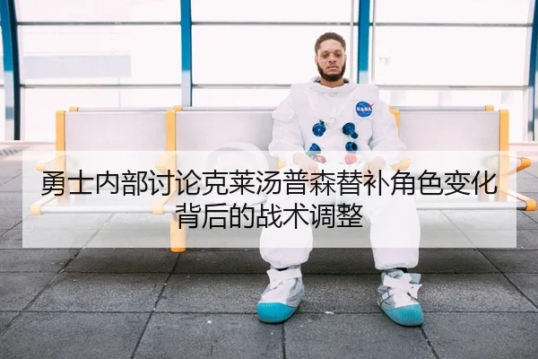勇士内部讨论克莱汤普森替补角色变化背后的战术调整