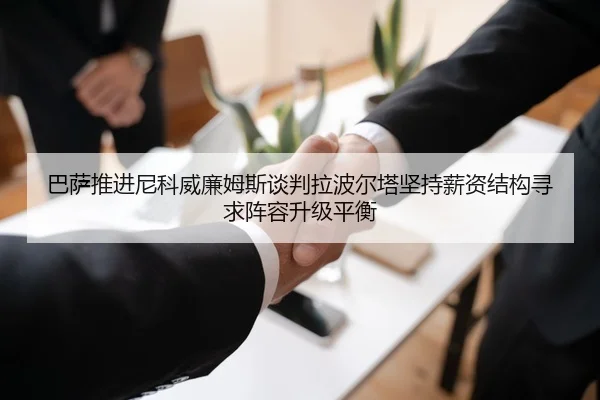 巴萨推进尼科威廉姆斯谈判拉波尔塔坚持薪资结构寻求阵容升级平衡